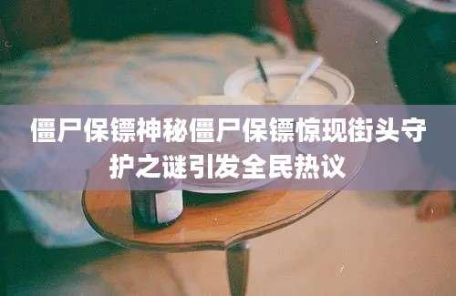 僵尸保镖神秘僵尸保镖惊现街头守护之谜引发全民热议