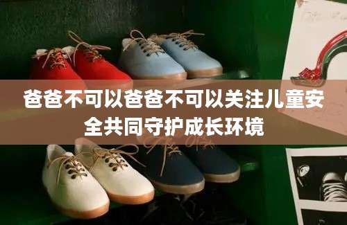 爸爸不可以爸爸不可以关注儿童安全共同守护成长环境