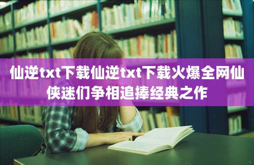 仙逆txt下载仙逆txt下载火爆全网仙侠迷们争相追捧经典之作