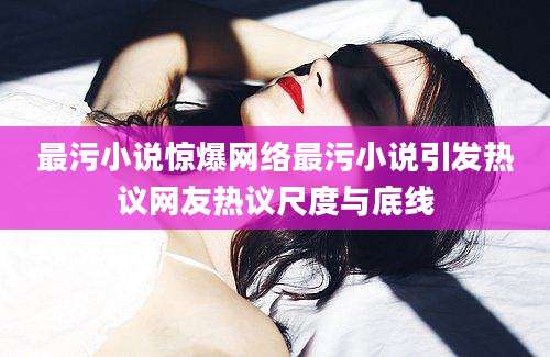 最污小说惊爆网络最污小说引发热议网友热议尺度与底线