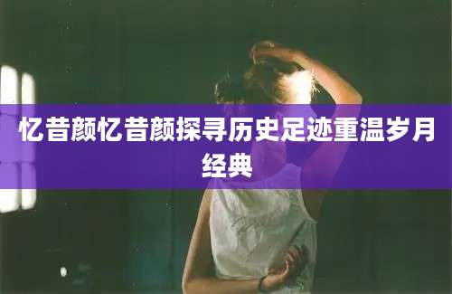 忆昔颜忆昔颜探寻历史足迹重温岁月经典