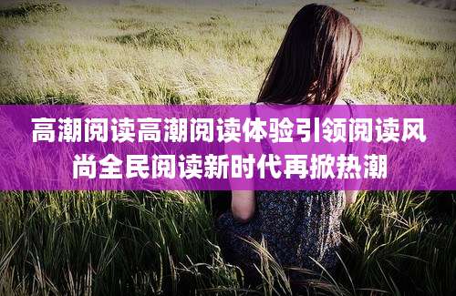 高潮阅读高潮阅读体验引领阅读风尚全民阅读新时代再掀热潮