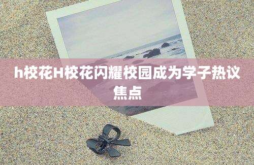 h校花H校花闪耀校园成为学子热议焦点