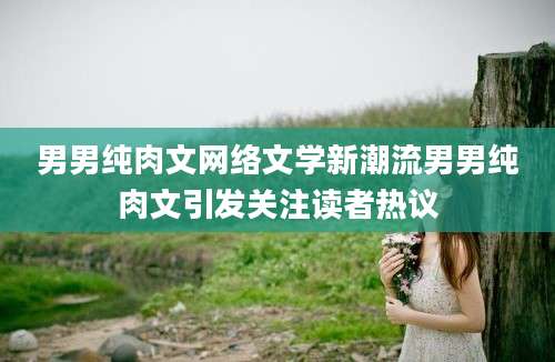 男男纯肉文网络文学新潮流男男纯肉文引发关注读者热议