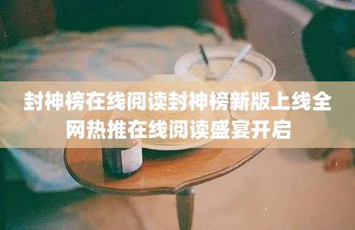封神榜在线阅读封神榜新版上线全网热推在线阅读盛宴开启