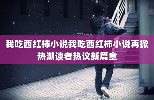 我吃西红柿小说我吃西红柿小说再掀热潮读者热议新篇章
