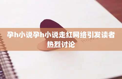 孕h小说孕h小说走红网络引发读者热烈讨论