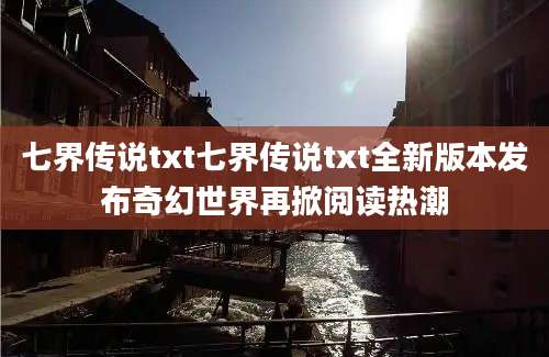 七界传说txt七界传说txt全新版本发布奇幻世界再掀阅读热潮