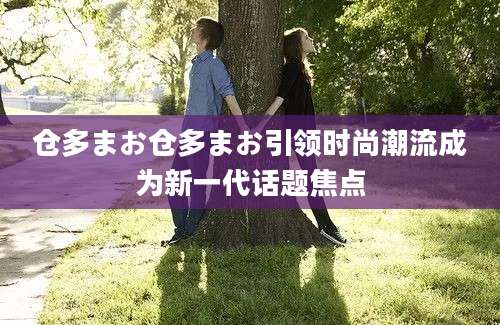 仓多まお仓多まお引领时尚潮流成为新一代话题焦点