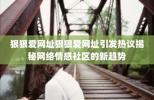 狠狠爱网址狠狠爱网址引发热议揭秘网络情感社区的新趋势