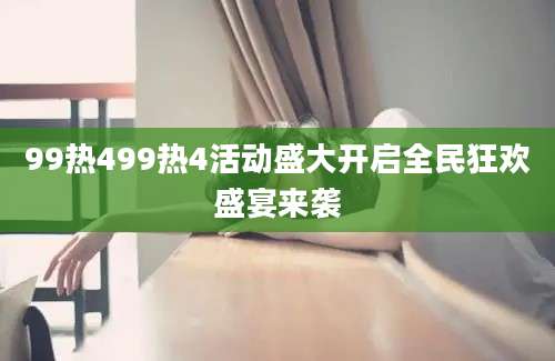 99热499热4活动盛大开启全民狂欢盛宴来袭