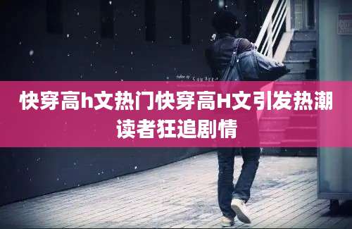 快穿高h文热门快穿高H文引发热潮读者狂追剧情