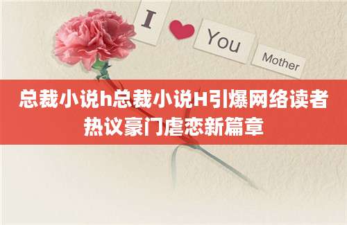 总裁小说h总裁小说H引爆网络读者热议豪门虐恋新篇章