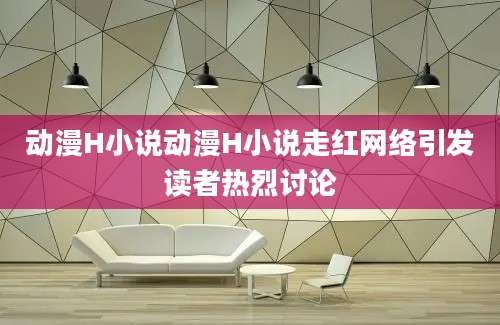 动漫H小说动漫H小说走红网络引发读者热烈讨论