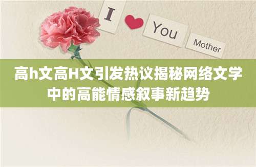 高h文高H文引发热议揭秘网络文学中的高能情感叙事新趋势
