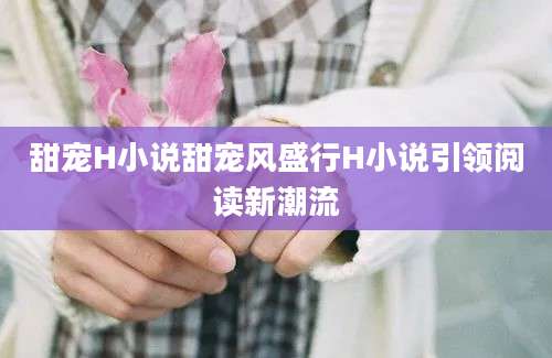 甜宠H小说甜宠风盛行H小说引领阅读新潮流