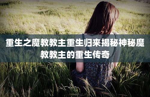 重生之魔教教主重生归来揭秘神秘魔教教主的重生传奇