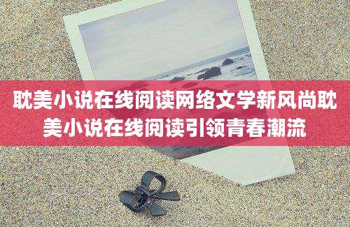 耽美小说在线阅读网络文学新风尚耽美小说在线阅读引领青春潮流