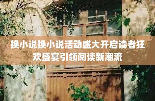 换小说换小说活动盛大开启读者狂欢盛宴引领阅读新潮流
