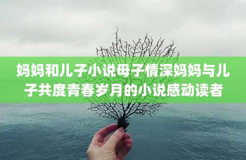 妈妈和儿子小说母子情深妈妈与儿子共度青春岁月的小说感动读者