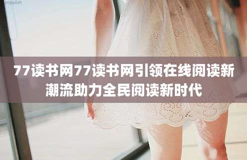 77读书网77读书网引领在线阅读新潮流助力全民阅读新时代
