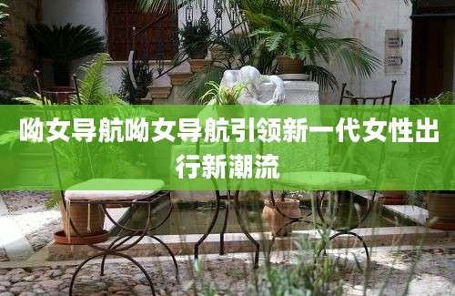 呦女导航呦女导航引领新一代女性出行新潮流
