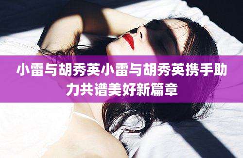小雷与胡秀英小雷与胡秀英携手助力共谱美好新篇章