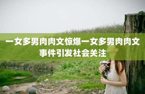 一女多男肉肉文惊爆一女多男肉肉文事件引发社会关注