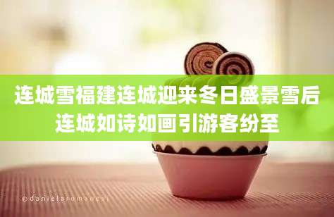 连城雪福建连城迎来冬日盛景雪后连城如诗如画引游客纷至