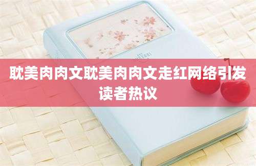 耽美肉肉文耽美肉肉文走红网络引发读者热议