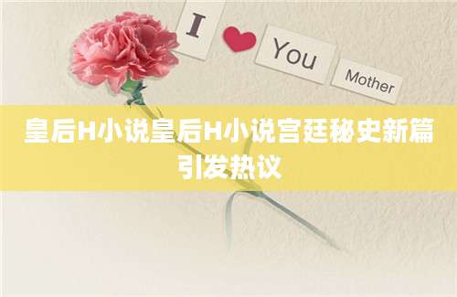 皇后H小说皇后H小说宫廷秘史新篇引发热议