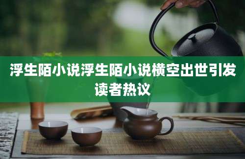 浮生陌小说浮生陌小说横空出世引发读者热议