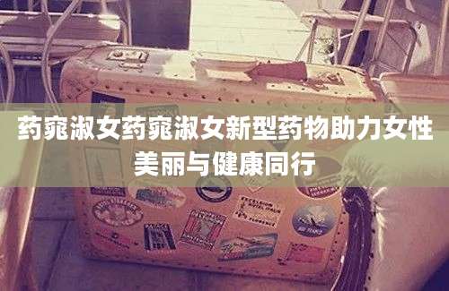 药窕淑女药窕淑女新型药物助力女性美丽与健康同行