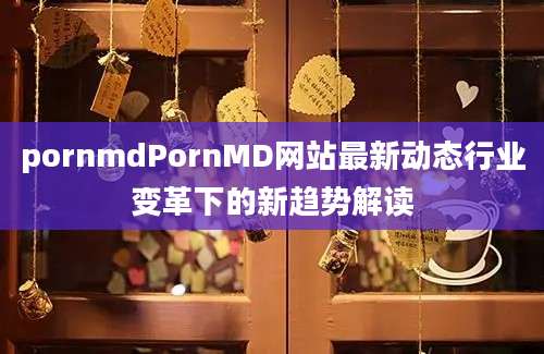 pornmdPornMD网站最新动态行业变革下的新趋势解读
