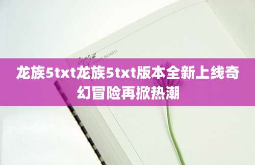 龙族5txt龙族5txt版本全新上线奇幻冒险再掀热潮