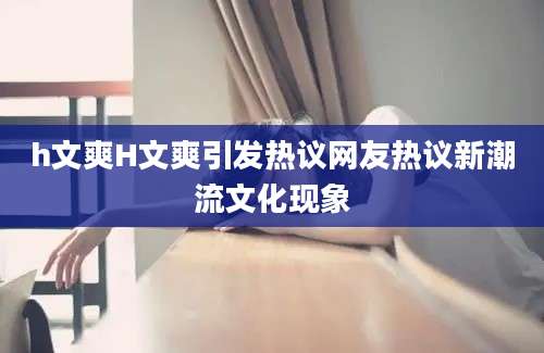 h文爽H文爽引发热议网友热议新潮流文化现象