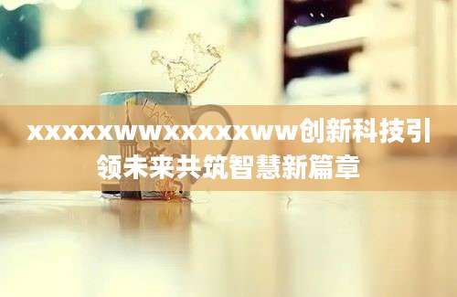 xxxxxwwxxxxxww创新科技引领未来共筑智慧新篇章