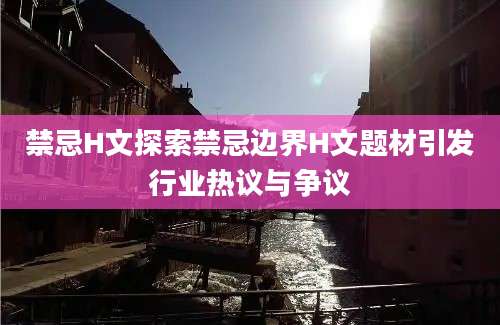 禁忌H文探索禁忌边界H文题材引发行业热议与争议