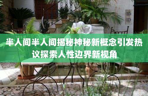 半人间半人间揭秘神秘新概念引发热议探索人性边界新视角