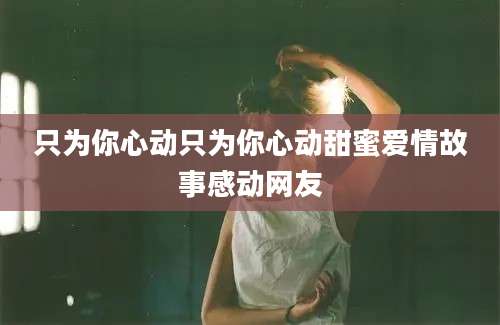 只为你心动只为你心动甜蜜爱情故事感动网友