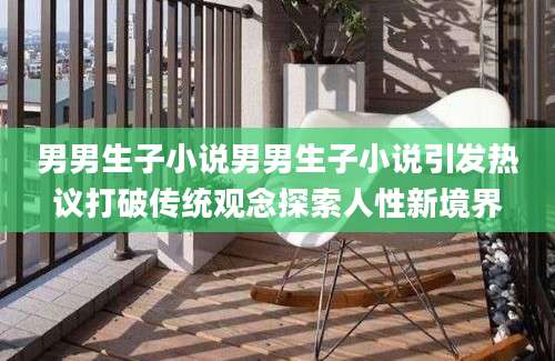 男男生子小说男男生子小说引发热议打破传统观念探索人性新境界