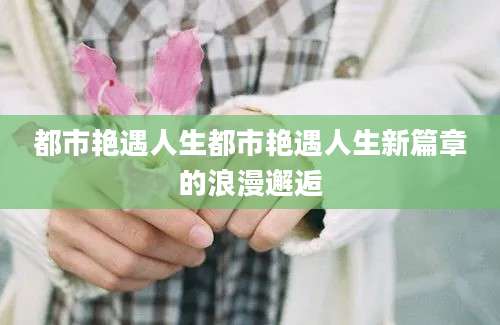 都市艳遇人生都市艳遇人生新篇章的浪漫邂逅