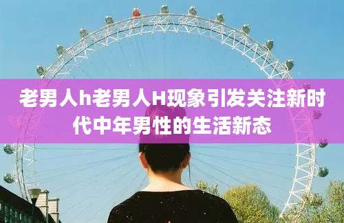 老男人h老男人H现象引发关注新时代中年男性的生活新态