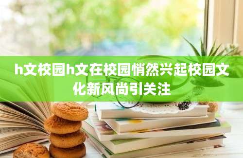 h文校园h文在校园悄然兴起校园文化新风尚引关注