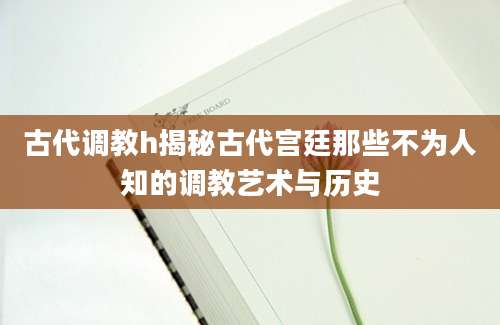古代调教h揭秘古代宫廷那些不为人知的调教艺术与历史