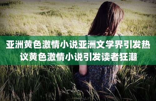 亚洲黄色激情小说亚洲文学界引发热议黄色激情小说引发读者狂潮