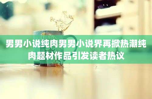 男男小说纯肉男男小说界再掀热潮纯肉题材作品引发读者热议