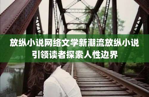 放纵小说网络文学新潮流放纵小说引领读者探索人性边界