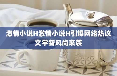 激情小说H激情小说H引爆网络热议文学新风尚来袭