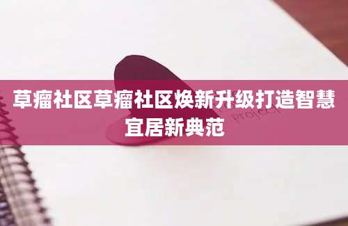 草瘤社区草瘤社区焕新升级打造智慧宜居新典范
